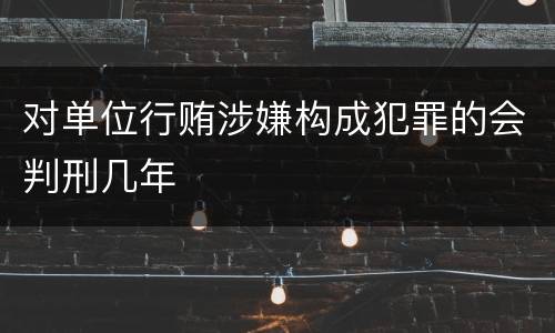 对单位行贿涉嫌构成犯罪的会判刑几年