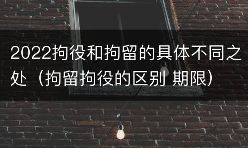 2022拘役和拘留的具体不同之处（拘留拘役的区别 期限）