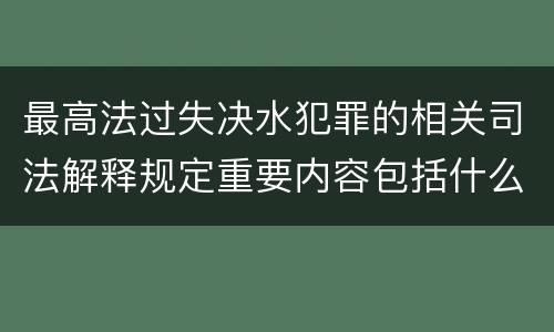最高法过失决水犯罪的相关司法解释规定重要内容包括什么