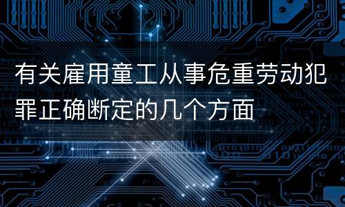 有关雇用童工从事危重劳动犯罪正确断定的几个方面