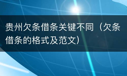 贵州欠条借条关键不同（欠条借条的格式及范文）