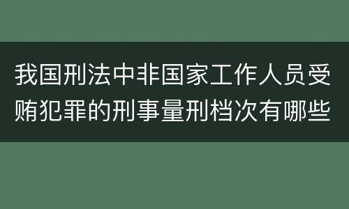 我国刑法中非国家工作人员受贿犯罪的刑事量刑档次有哪些