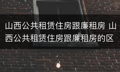 山西公共租赁住房跟廉租房 山西公共租赁住房跟廉租房的区别