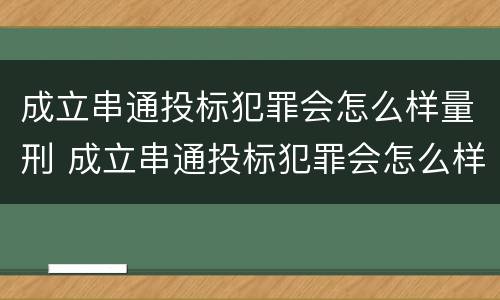 成立串通投标犯罪会怎么样量刑 成立串通投标犯罪会怎么样量刑吗