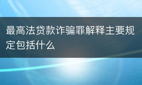 最高法贷款诈骗罪解释主要规定包括什么