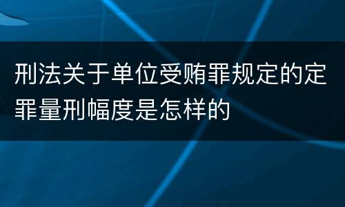刑法关于单位受贿罪规定的定罪量刑幅度是怎样的