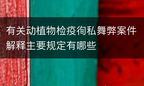 有关动植物检疫徇私舞弊案件解释主要规定有哪些