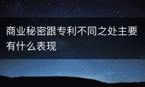 商业秘密跟专利不同之处主要有什么表现