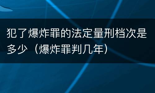 犯了爆炸罪的法定量刑档次是多少（爆炸罪判几年）