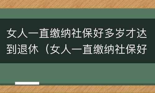 女人一直缴纳社保好多岁才达到退休（女人一直缴纳社保好多岁才达到退休年限）