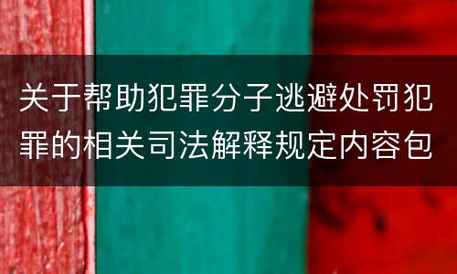 关于帮助犯罪分子逃避处罚犯罪的相关司法解释规定内容包括什么