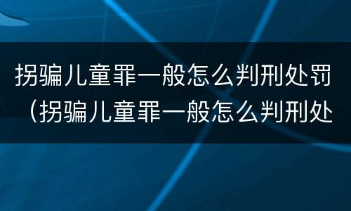 拐骗儿童罪一般怎么判刑处罚（拐骗儿童罪一般怎么判刑处罚多少）