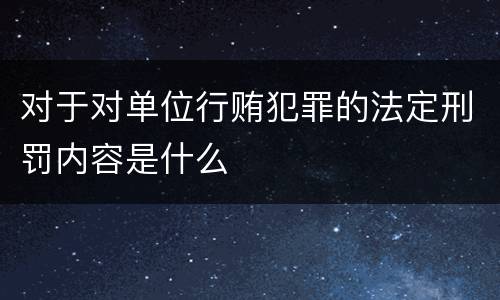 对于对单位行贿犯罪的法定刑罚内容是什么