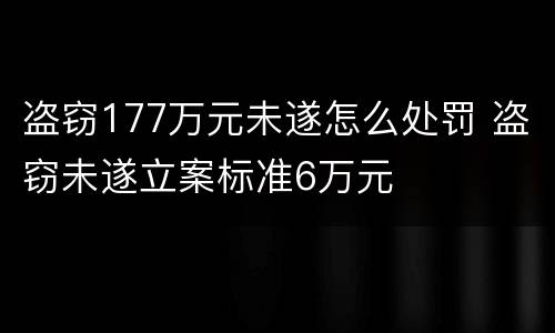 盗窃177万元未遂怎么处罚 盗窃未遂立案标准6万元