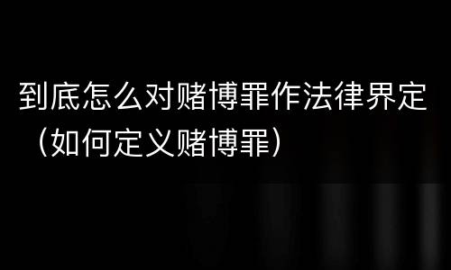 到底怎么对赌博罪作法律界定（如何定义赌博罪）