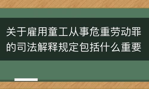 关于雇用童工从事危重劳动罪的司法解释规定包括什么重要内容