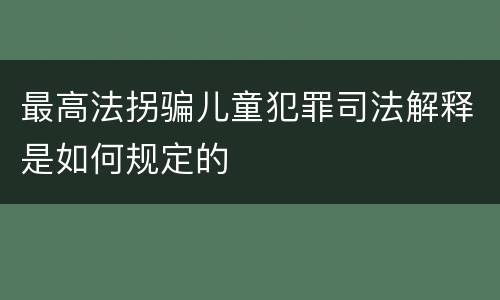 最高法拐骗儿童犯罪司法解释是如何规定的