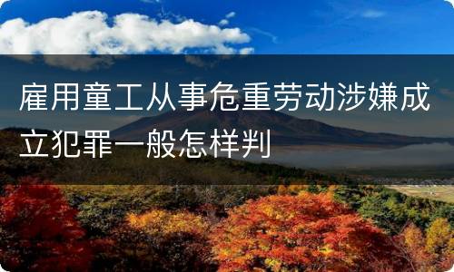 雇用童工从事危重劳动涉嫌成立犯罪一般怎样判