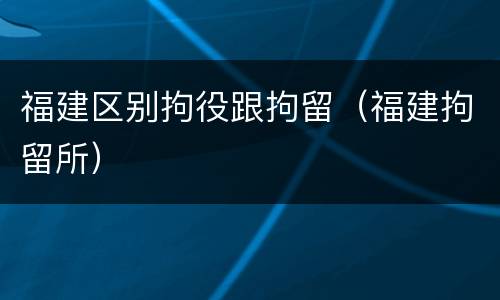 福建区别拘役跟拘留（福建拘留所）