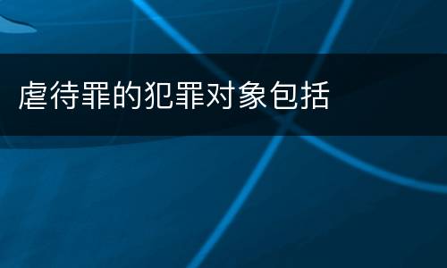 虐待罪的犯罪对象包括