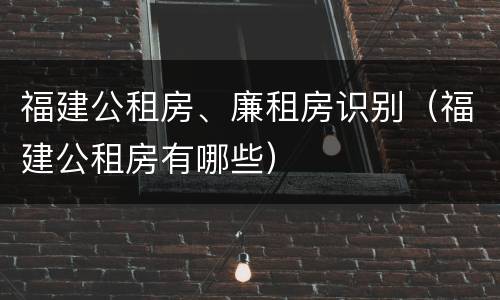 福建公租房、廉租房识别（福建公租房有哪些）