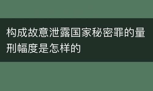 构成故意泄露国家秘密罪的量刑幅度是怎样的