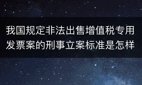 我国规定非法出售增值税专用发票案的刑事立案标准是怎样的
