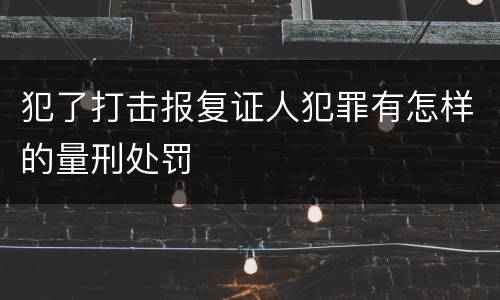 犯了打击报复证人犯罪有怎样的量刑处罚