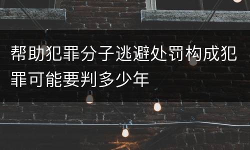 帮助犯罪分子逃避处罚构成犯罪可能要判多少年