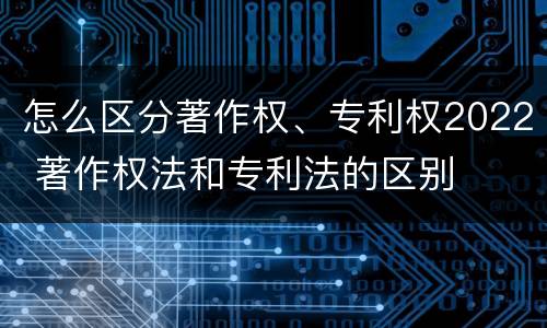 怎么区分著作权、专利权2022 著作权法和专利法的区别