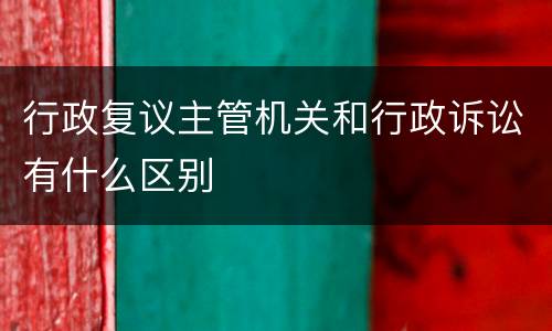 行政复议主管机关和行政诉讼有什么区别