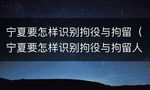 宁夏要怎样识别拘役与拘留（宁夏要怎样识别拘役与拘留人员）