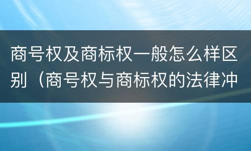商号权及商标权一般怎么样区别（商号权与商标权的法律冲突与解决）