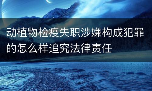 动植物检疫失职涉嫌构成犯罪的怎么样追究法律责任