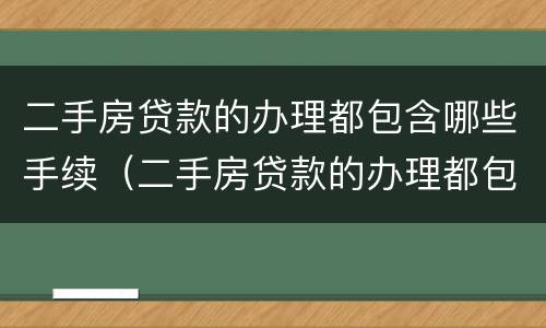 二手房贷款的办理都包含哪些手续（二手房贷款的办理都包含哪些手续费）
