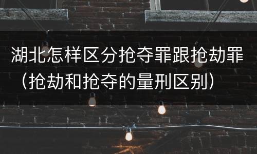 湖北怎样区分抢夺罪跟抢劫罪（抢劫和抢夺的量刑区别）