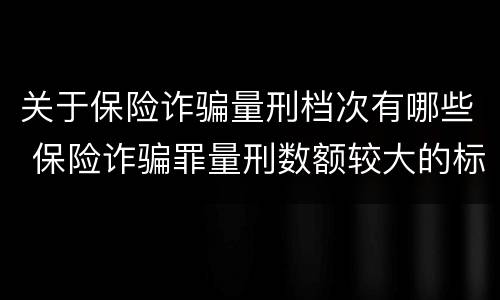 关于保险诈骗量刑档次有哪些 保险诈骗罪量刑数额较大的标准