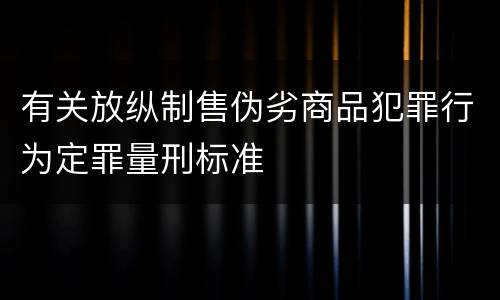 有关放纵制售伪劣商品犯罪行为定罪量刑标准