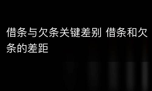 借条与欠条关键差别 借条和欠条的差距