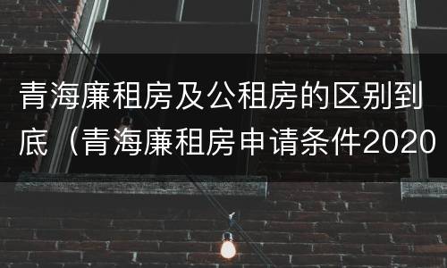 青海廉租房及公租房的区别到底（青海廉租房申请条件2020）