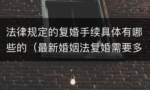 法律规定的复婚手续具体有哪些的（最新婚姻法复婚需要多少手续费）