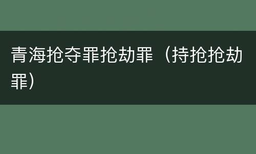 青海抢夺罪抢劫罪（持抢抢劫罪）