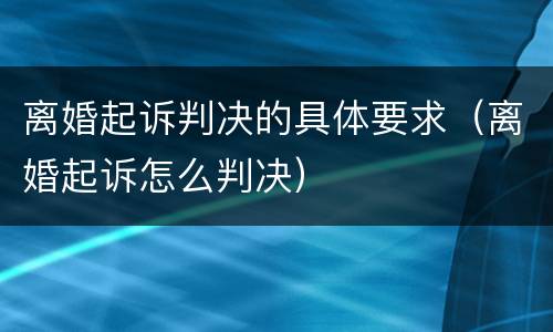 离婚起诉判决的具体要求（离婚起诉怎么判决）