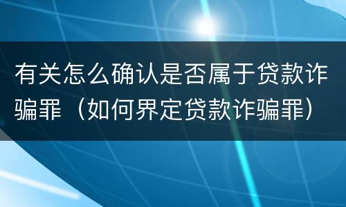 有关怎么确认是否属于贷款诈骗罪（如何界定贷款诈骗罪）