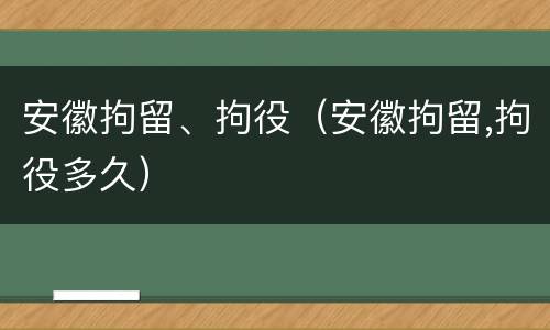 安徽拘留、拘役（安徽拘留,拘役多久）
