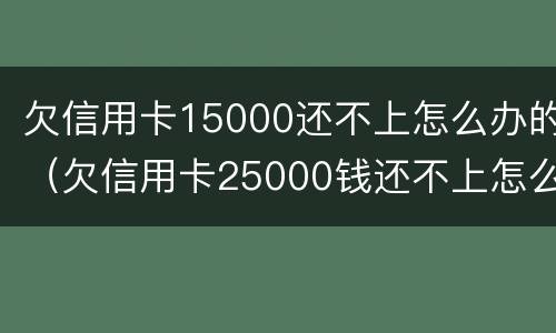欠信用卡15000还不上怎么办的（欠信用卡25000钱还不上怎么办）
