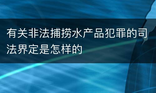 有关非法捕捞水产品犯罪的司法界定是怎样的