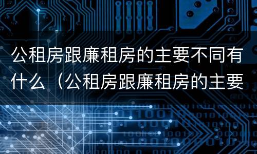 公租房跟廉租房的主要不同有什么（公租房跟廉租房的主要不同有什么影响）