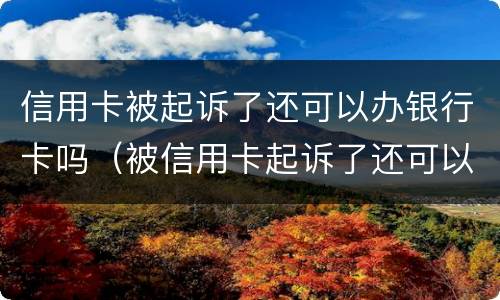 信用卡被起诉了还可以办银行卡吗（被信用卡起诉了还可以再协商吗）