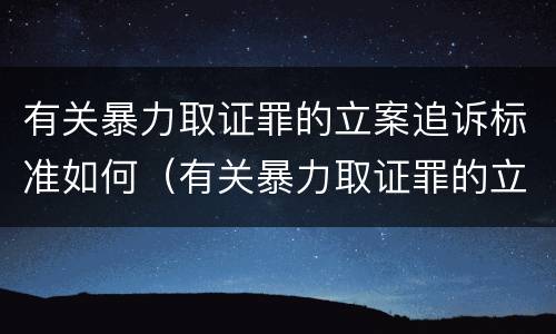 有关暴力取证罪的立案追诉标准如何（有关暴力取证罪的立案追诉标准如何确定）